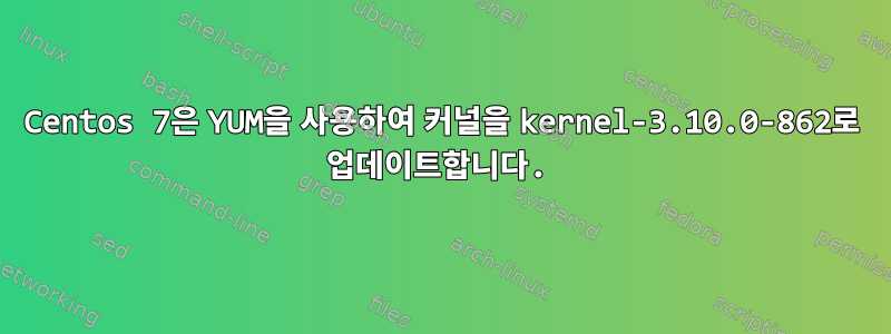 Centos 7은 YUM을 사용하여 커널을 kernel-3.10.0-862로 업데이트합니다.