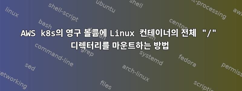 AWS k8s의 영구 볼륨에 Linux 컨테이너의 전체 "/" 디렉터리를 마운트하는 방법