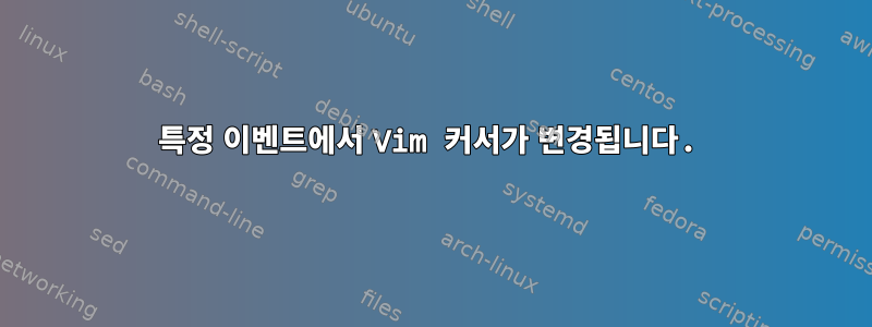 특정 이벤트에서 Vim 커서가 변경됩니다.