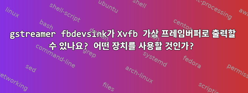 gstreamer fbdevsink가 Xvfb 가상 프레임버퍼로 출력할 수 있나요? 어떤 장치를 사용할 것인가?