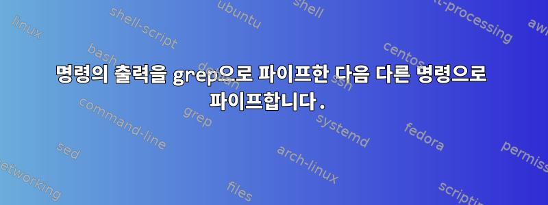 명령의 출력을 grep으로 파이프한 다음 다른 명령으로 파이프합니다.