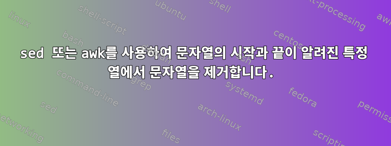 sed 또는 awk를 사용하여 문자열의 시작과 끝이 알려진 특정 열에서 문자열을 제거합니다.