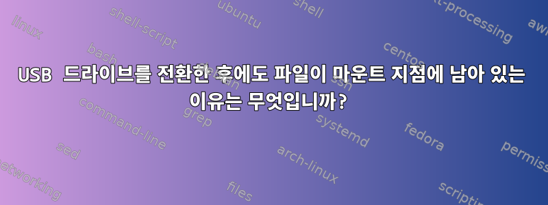 USB 드라이브를 전환한 후에도 파일이 마운트 지점에 남아 있는 이유는 무엇입니까?