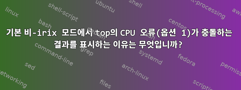 기본 비-irix 모드에서 top의 CPU 오류(옵션 1)가 충돌하는 결과를 표시하는 이유는 무엇입니까?