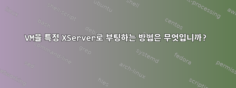 VM을 특정 XServer로 부팅하는 방법은 무엇입니까?