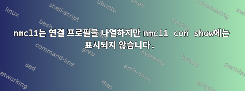 nmcli는 연결 프로필을 나열하지만 nmcli con show에는 표시되지 않습니다.