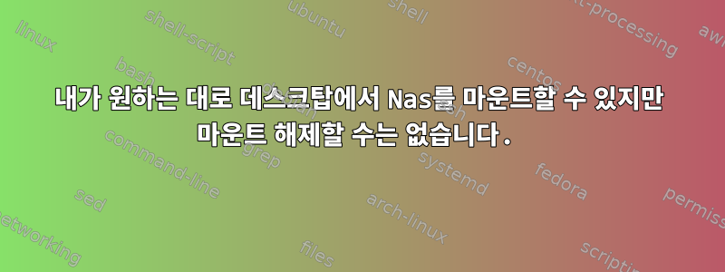 내가 원하는 대로 데스크탑에서 Nas를 마운트할 수 있지만 마운트 해제할 수는 없습니다.