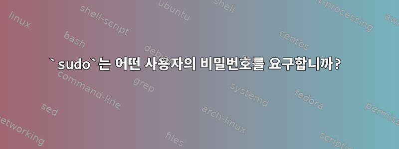 `sudo`는 어떤 사용자의 비밀번호를 요구합니까?