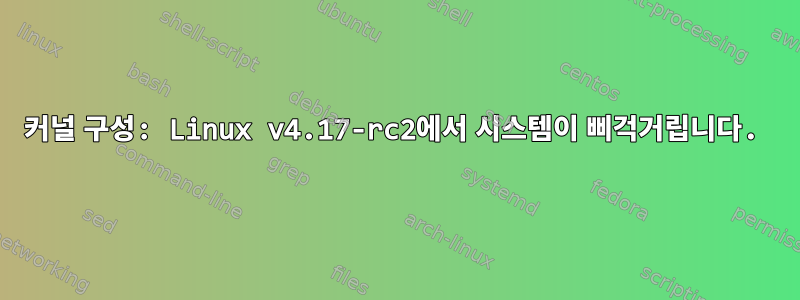 커널 구성: Linux v4.17-rc2에서 시스템이 삐걱거립니다.