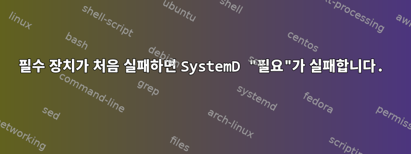 필수 장치가 처음 실패하면 SystemD "필요"가 실패합니다.