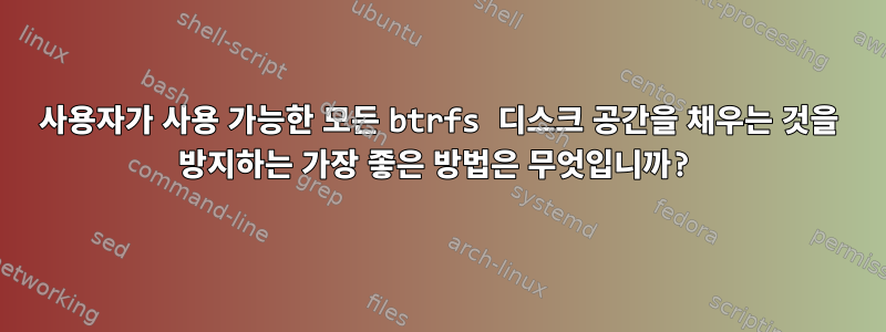 사용자가 사용 가능한 모든 btrfs 디스크 공간을 채우는 것을 방지하는 가장 좋은 방법은 무엇입니까?