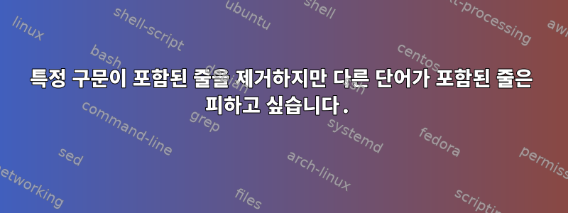 특정 구문이 포함된 줄을 제거하지만 다른 단어가 포함된 줄은 피하고 싶습니다.