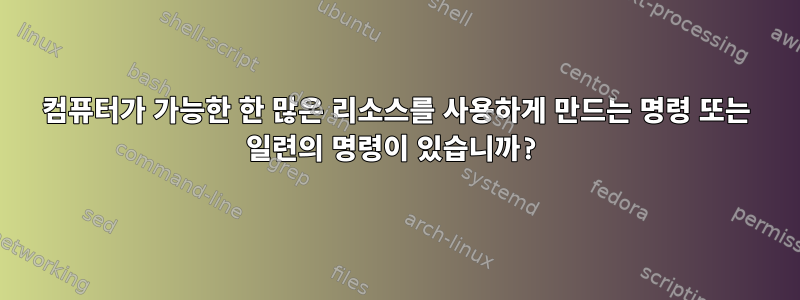 컴퓨터가 가능한 한 많은 리소스를 사용하게 만드는 명령 또는 일련의 명령이 있습니까?