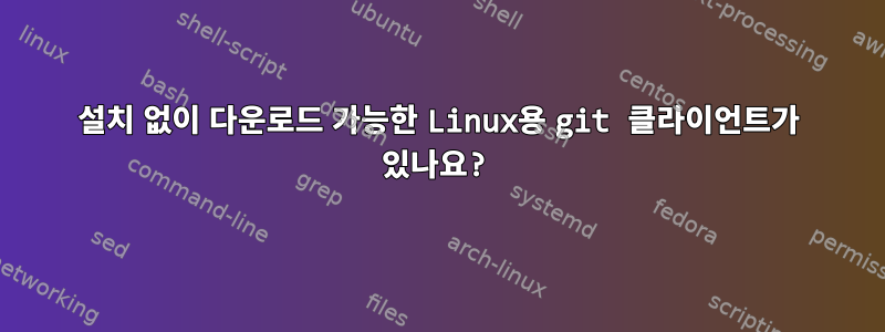 설치 없이 다운로드 가능한 Linux용 git 클라이언트가 있나요?