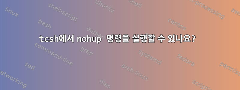 tcsh에서 nohup 명령을 실행할 수 있나요?