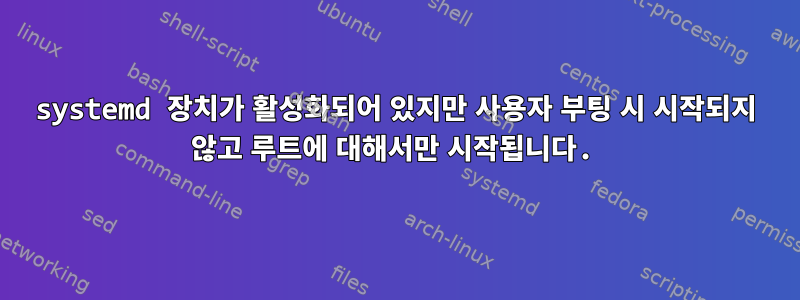 systemd 장치가 활성화되어 있지만 사용자 부팅 시 시작되지 않고 루트에 대해서만 시작됩니다.