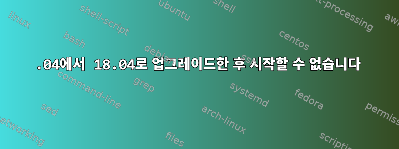 17.04에서 18.04로 업그레이드한 후 시작할 수 없습니다