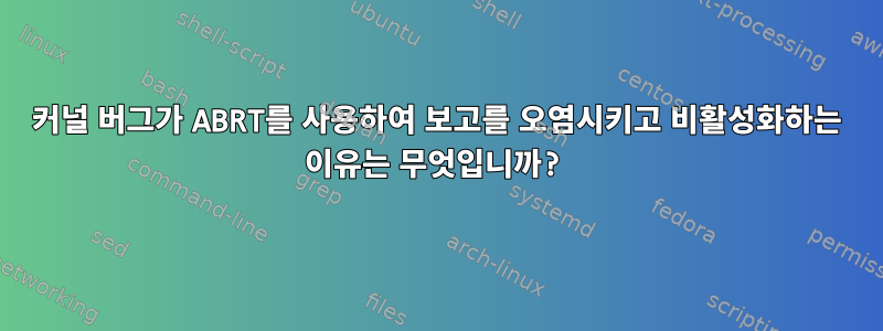 커널 버그가 ABRT를 사용하여 보고를 오염시키고 비활성화하는 이유는 무엇입니까?