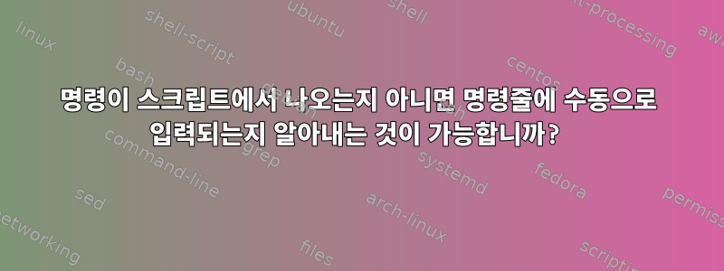 명령이 스크립트에서 나오는지 아니면 명령줄에 수동으로 입력되는지 알아내는 것이 가능합니까?