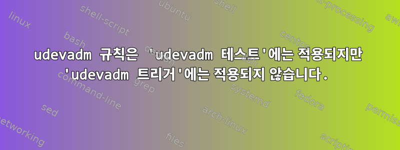 udevadm 규칙은 'udevadm 테스트'에는 적용되지만 'udevadm 트리거'에는 적용되지 않습니다.