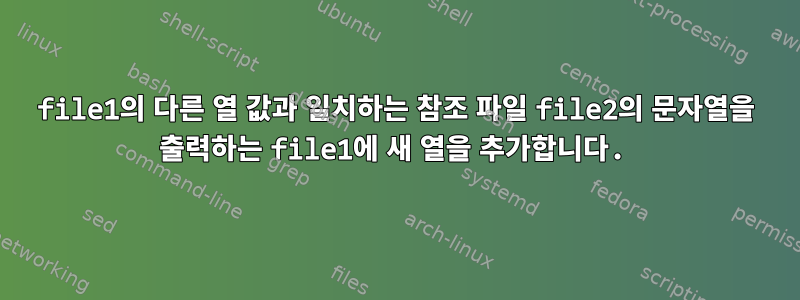 file1의 다른 열 값과 일치하는 참조 파일 file2의 문자열을 출력하는 file1에 새 열을 추가합니다.