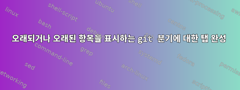 오래되거나 오래된 항목을 표시하는 git 분기에 대한 탭 완성