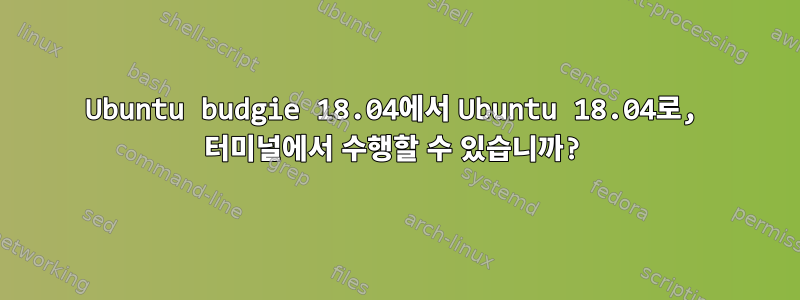 Ubuntu budgie 18.04에서 Ubuntu 18.04로, 터미널에서 수행할 수 있습니까?