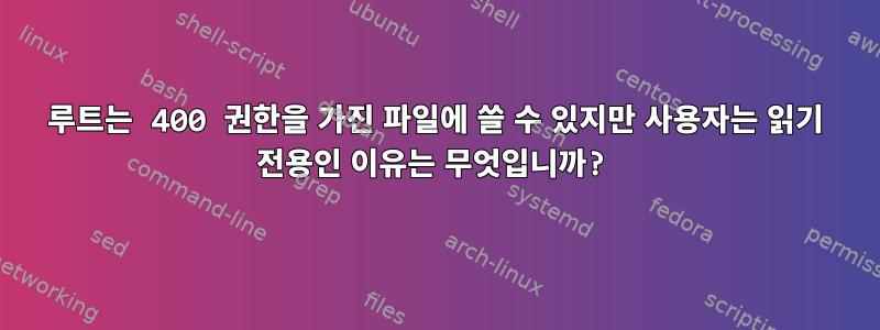 루트는 400 권한을 가진 파일에 쓸 수 있지만 사용자는 읽기 전용인 이유는 무엇입니까?