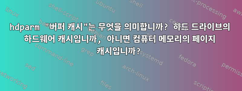 hdparm "버퍼 캐시"는 무엇을 의미합니까? 하드 드라이브의 하드웨어 캐시입니까, 아니면 컴퓨터 메모리의 페이지 캐시입니까?