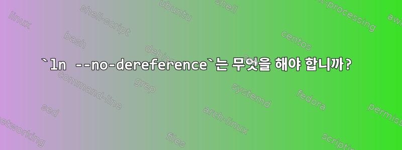 `ln --no-dereference`는 무엇을 해야 합니까?