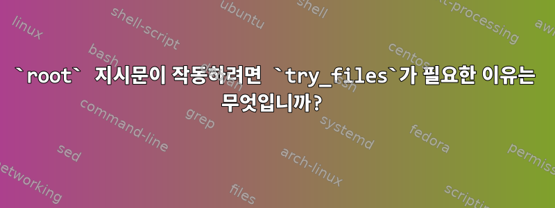 `root` 지시문이 작동하려면 `try_files`가 필요한 이유는 무엇입니까?