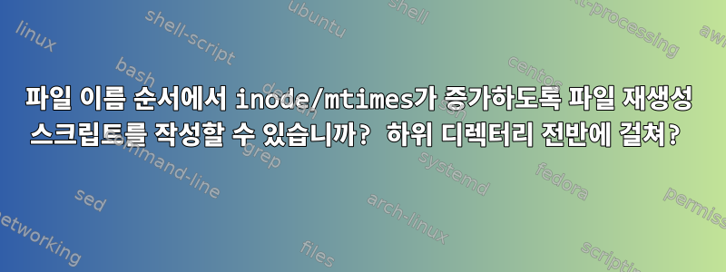 파일 이름 순서에서 inode/mtimes가 증가하도록 파일 재생성 스크립트를 작성할 수 있습니까? 하위 디렉터리 전반에 걸쳐?