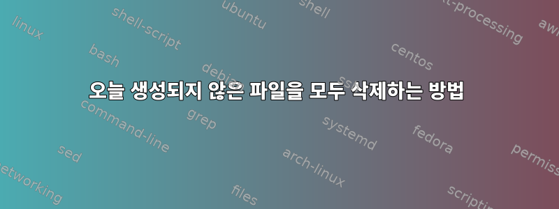 오늘 생성되지 않은 파일을 모두 삭제하는 방법