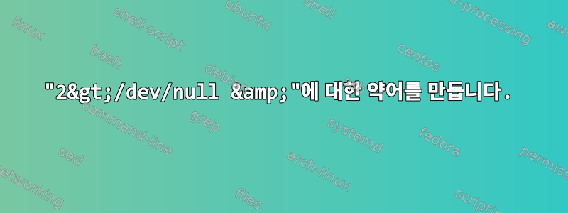 "2&gt;/dev/null &amp;"에 대한 약어를 만듭니다.