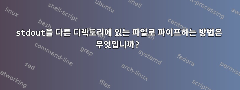 stdout을 다른 디렉토리에 있는 파일로 파이프하는 방법은 무엇입니까?