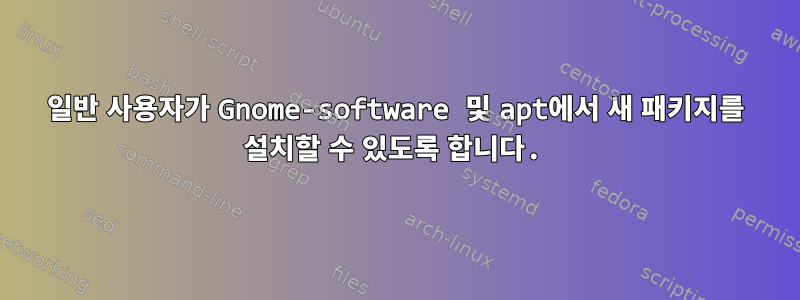 일반 사용자가 Gnome-software 및 apt에서 새 패키지를 설치할 수 있도록 합니다.