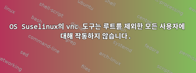 OS Suselinux의 vnc 도구는 루트를 제외한 모든 사용자에 대해 작동하지 않습니다.