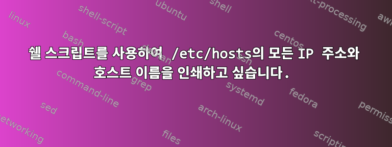 쉘 스크립트를 사용하여 /etc/hosts의 모든 IP 주소와 호스트 이름을 인쇄하고 싶습니다.