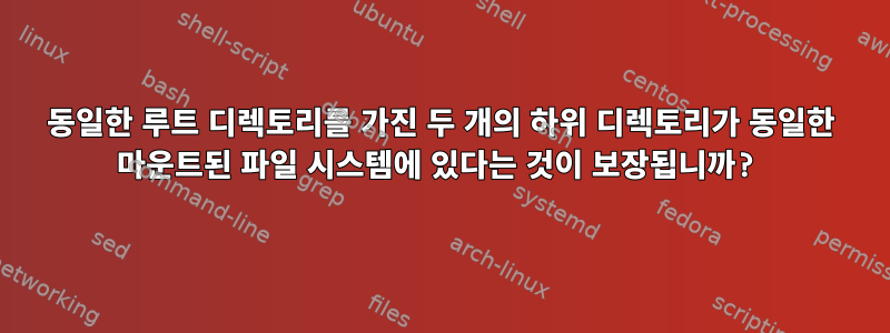 동일한 루트 디렉토리를 가진 두 개의 하위 디렉토리가 동일한 마운트된 파일 시스템에 있다는 것이 보장됩니까?