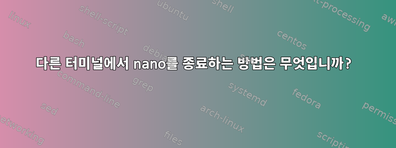 다른 터미널에서 nano를 종료하는 방법은 무엇입니까?