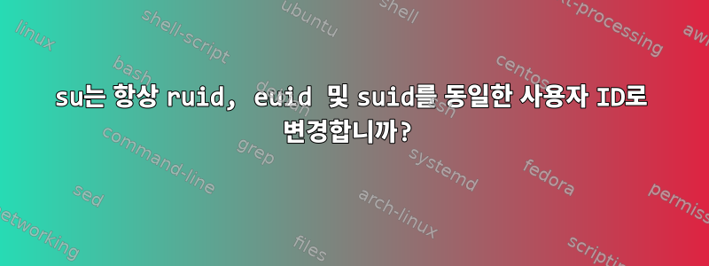 su는 항상 ruid, euid 및 suid를 동일한 사용자 ID로 변경합니까?