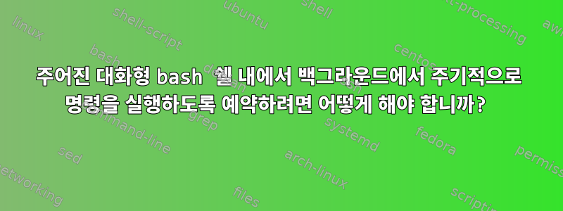 주어진 대화형 bash 쉘 내에서 백그라운드에서 주기적으로 명령을 실행하도록 예약하려면 어떻게 해야 합니까?