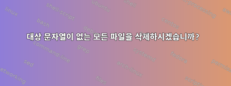 대상 문자열이 없는 모든 파일을 삭제하시겠습니까?