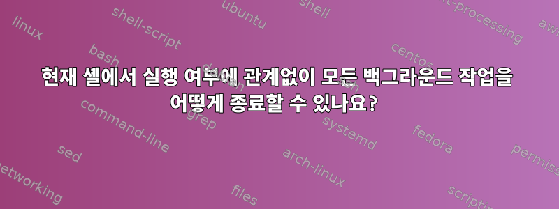 현재 셸에서 실행 여부에 관계없이 모든 백그라운드 작업을 어떻게 종료할 수 있나요?