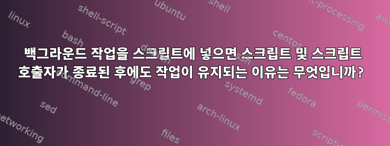 백그라운드 작업을 스크립트에 넣으면 스크립트 및 스크립트 호출자가 종료된 후에도 작업이 유지되는 이유는 무엇입니까?