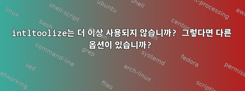 intltoolize는 더 이상 사용되지 않습니까? 그렇다면 다른 옵션이 있습니까?