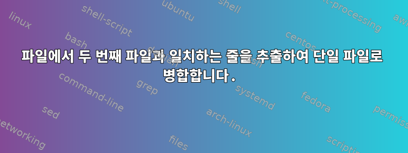 파일에서 두 번째 파일과 일치하는 줄을 추출하여 단일 파일로 병합합니다.