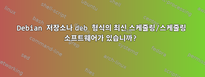 Debian 저장소나 deb 형식의 최신 스케줄링/스케줄링 소프트웨어가 있습니까?