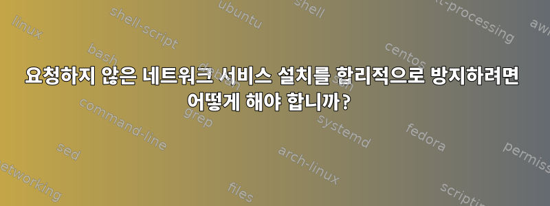 요청하지 않은 네트워크 서비스 설치를 합리적으로 방지하려면 어떻게 해야 합니까?