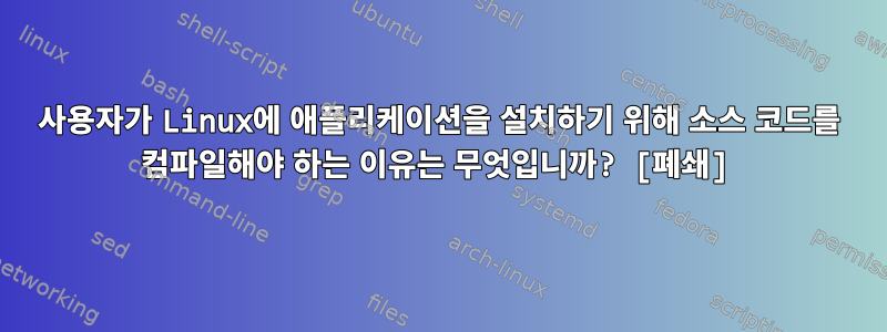 사용자가 Linux에 애플리케이션을 설치하기 위해 소스 코드를 컴파일해야 하는 이유는 무엇입니까? [폐쇄]